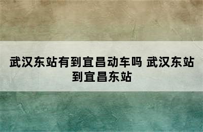 武汉东站有到宜昌动车吗 武汉东站到宜昌东站